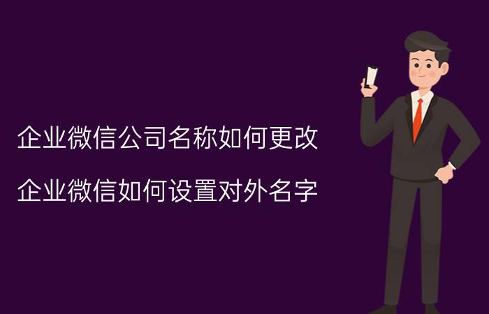 企业微信公司名称如何更改 企业微信如何设置对外名字？